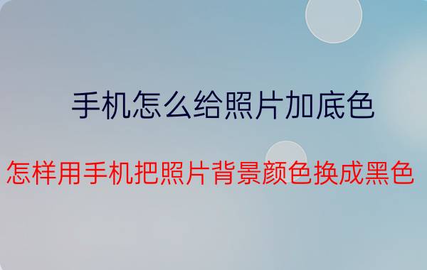 手机怎么给照片加底色 怎样用手机把照片背景颜色换成黑色？